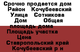 Срочно продается дом! › Район ­ Кочубеевский › Улица ­ Сотникова › Дом ­ 33 › Общая площадь дома ­ 79 › Площадь участка ­ 4 › Цена ­ 1 500 000 - Ставропольский край, Кочубеевский р-н, Кочубеевское с. Недвижимость » Дома, коттеджи, дачи продажа   . Ставропольский край